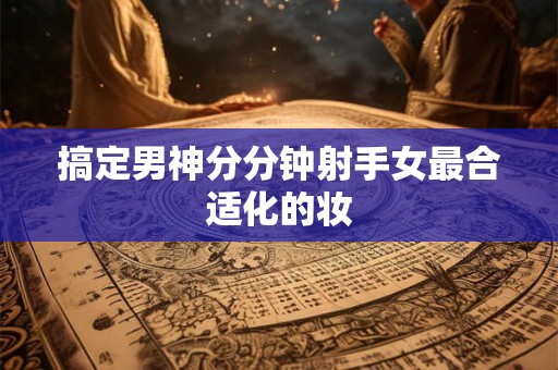 搞定男神分分钟射手女最合适化的妆