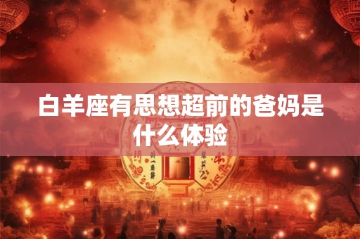 白羊座有思想超前的爸妈是什么体验