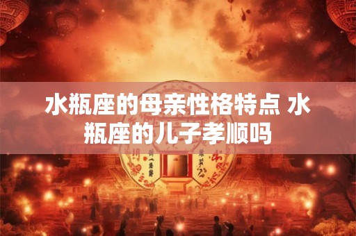 水瓶座的母亲性格特点 水瓶座的儿子孝顺吗