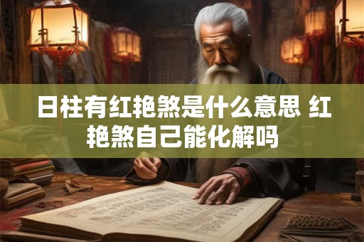日柱有红艳煞是什么意思 红艳煞自己能化解吗