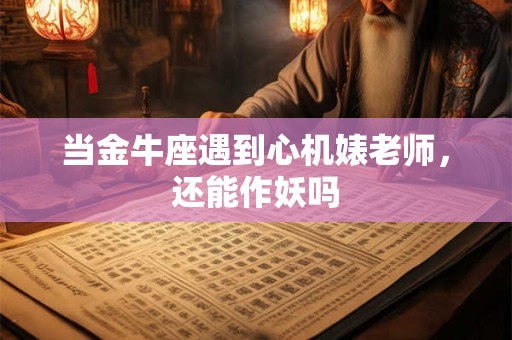 当金牛座遇到心机婊老师，还能作妖吗