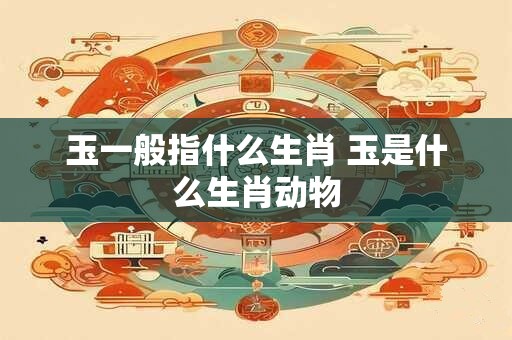 玉一般指什么生肖 玉是什么生肖动物