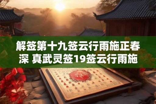解签第十九签云行雨施正春深 真武灵签19签云行雨施
