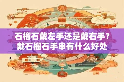 石榴石戴左手还是戴右手？戴石榴石手串有什么好处