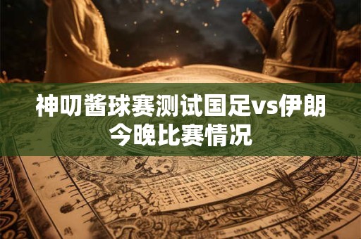 神叨酱球赛测试国足vs伊朗今晚比赛情况