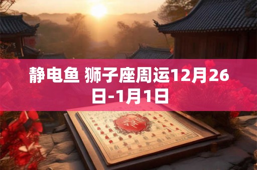 静电鱼 狮子座周运12月26日-1月1日