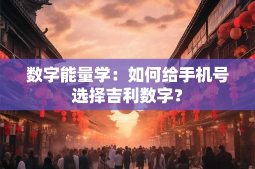 数字能量学：如何给手机号选择吉利数字？