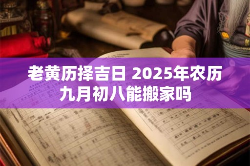 老黄历择吉日 2025年农历九月初八能搬家吗