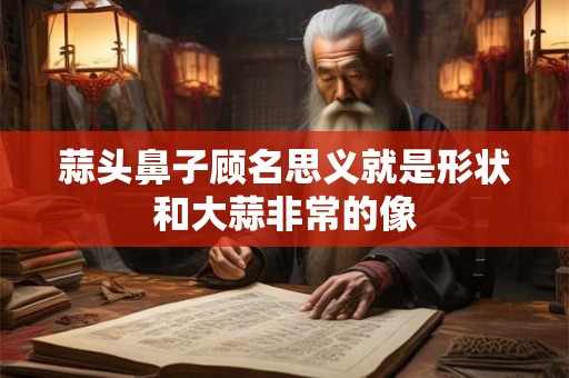 蒜头鼻子顾名思义就是形状和大蒜非常的像