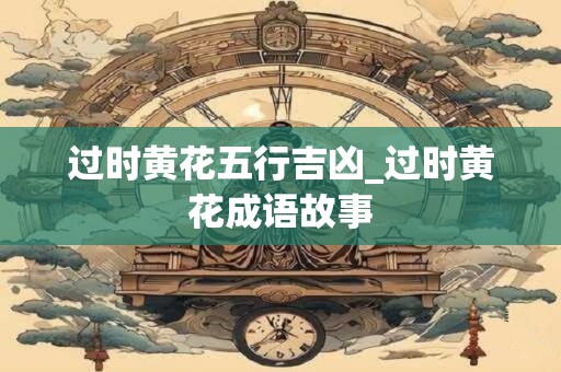过时黄花五行吉凶_过时黄花成语故事