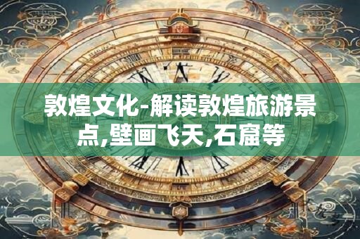 敦煌文化-解读敦煌旅游景点,壁画飞天,石窟等