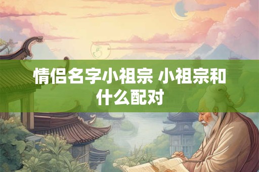 情侣名字小祖宗 小祖宗和什么配对