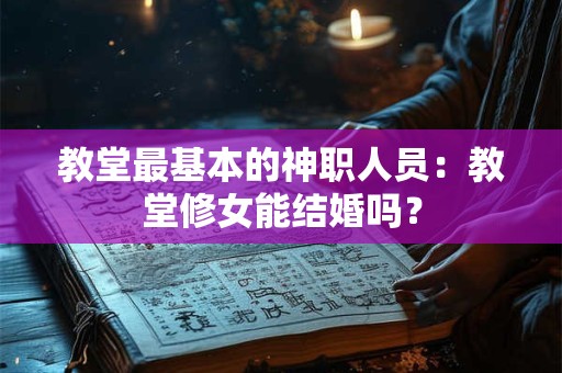 教堂最基本的神职人员：教堂修女能结婚吗？