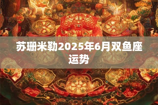 苏珊米勒2025年6月双鱼座运势