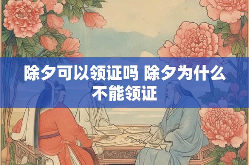 除夕可以领证吗 除夕为什么不能领证