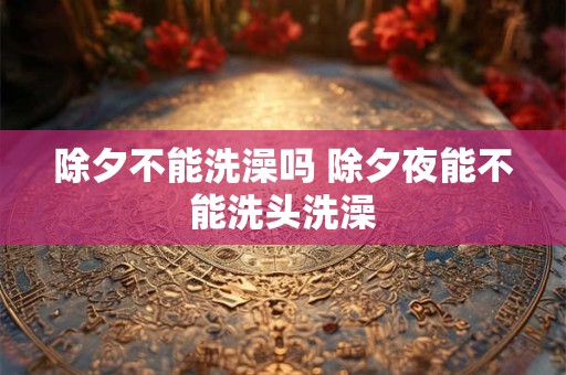 除夕不能洗澡吗 除夕夜能不能洗头洗澡
