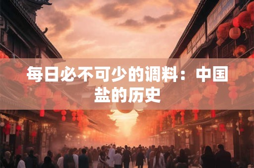 每日必不可少的调料：中国盐的历史