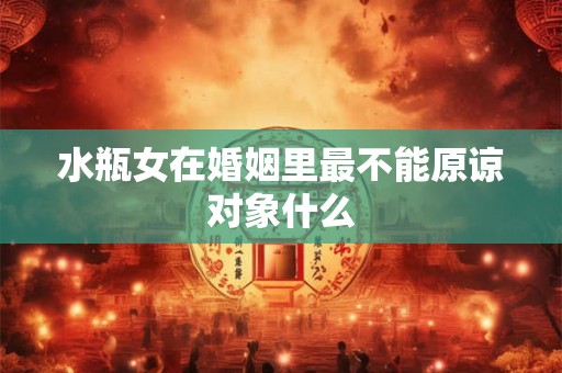 水瓶女在婚姻里最不能原谅对象什么
