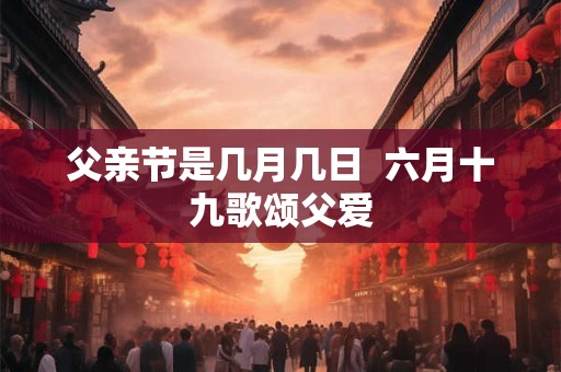父亲节是几月几日  六月十九歌颂父爱
