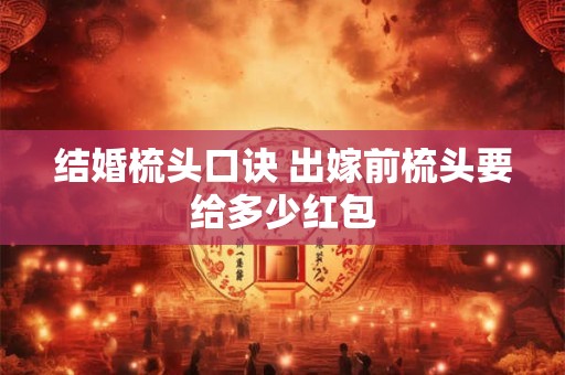 结婚梳头口诀 出嫁前梳头要给多少红包