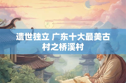 遗世独立 广东十大最美古村之桥溪村
