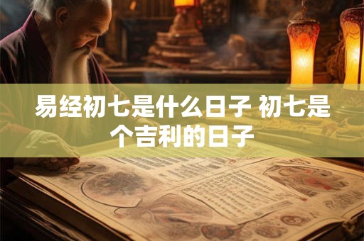 易经初七是什么日子 初七是个吉利的日子