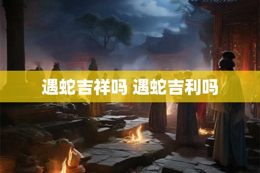 遇蛇吉祥吗 遇蛇吉利吗