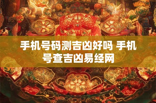 手机号码测吉凶好吗 手机号查吉凶易经网
