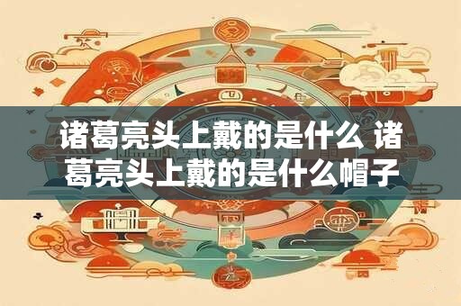 诸葛亮头上戴的是什么 诸葛亮头上戴的是什么帽子