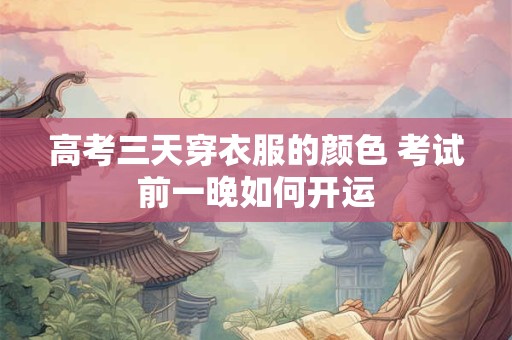 高考三天穿衣服的颜色 考试前一晚如何开运
