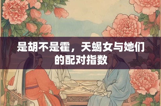 是胡不是霍，天蝎女与她们的配对指数