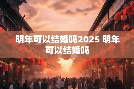 明年可以结婚吗2025 明年可以结婚吗