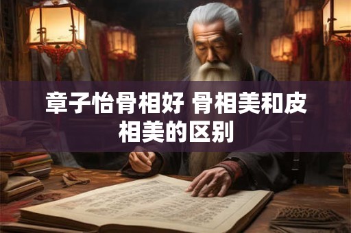 章子怡骨相好 骨相美和皮相美的区别