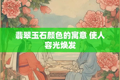 翡翠玉石颜色的寓意 使人容光焕发