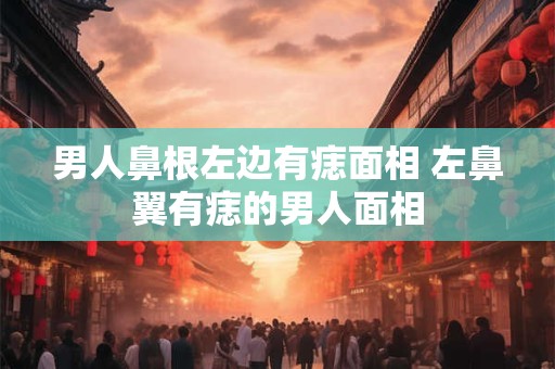 男人鼻根左边有痣面相 左鼻翼有痣的男人面相