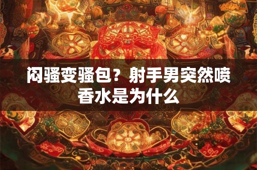 闷骚变骚包？射手男突然喷香水是为什么
