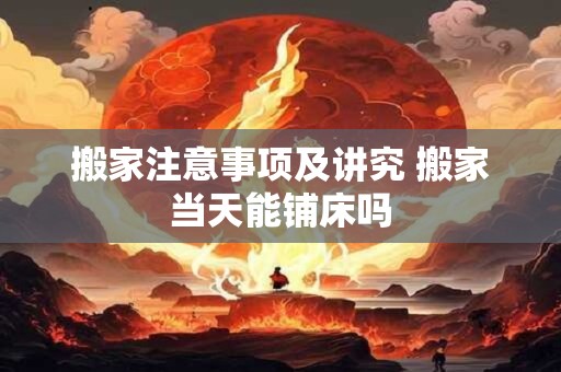 搬家注意事项及讲究 搬家当天能铺床吗