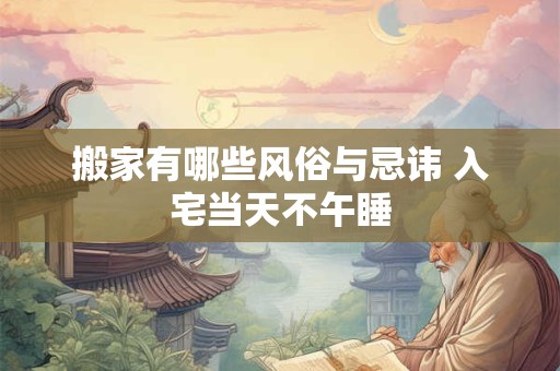搬家有哪些风俗与忌讳 入宅当天不午睡