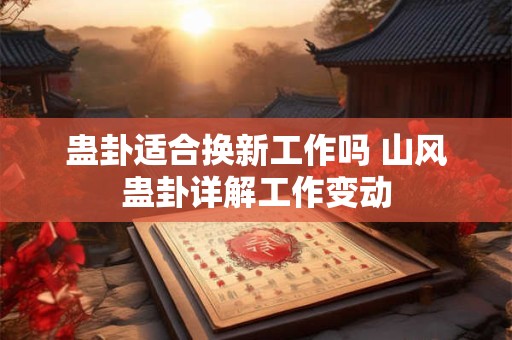 蛊卦适合换新工作吗 山风蛊卦详解工作变动