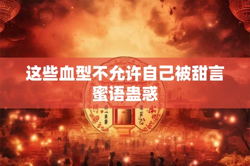 这些血型不允许自己被甜言蜜语蛊惑