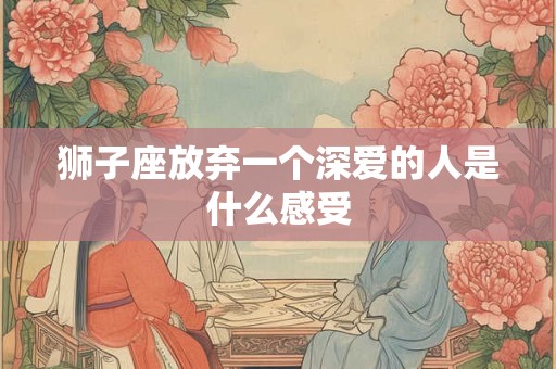 狮子座放弃一个深爱的人是什么感受