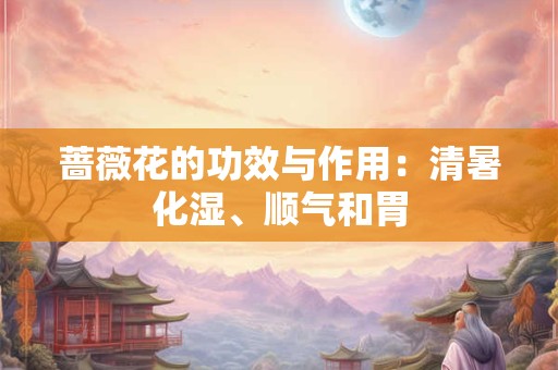 蔷薇花的功效与作用：清暑化湿、顺气和胃