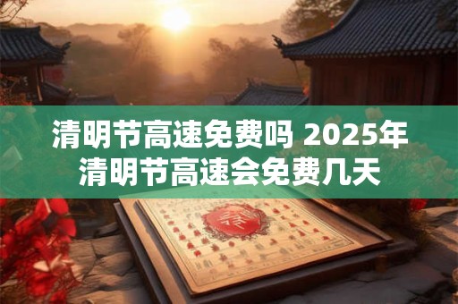 清明节高速免费吗 2025年清明节高速会免费几天