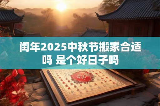 闰年2025中秋节搬家合适吗 是个好日子吗