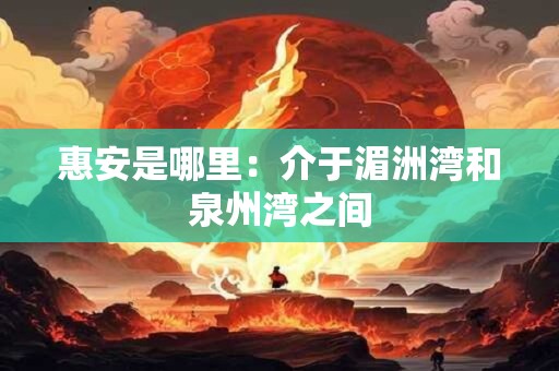 惠安是哪里：介于湄洲湾和泉州湾之间