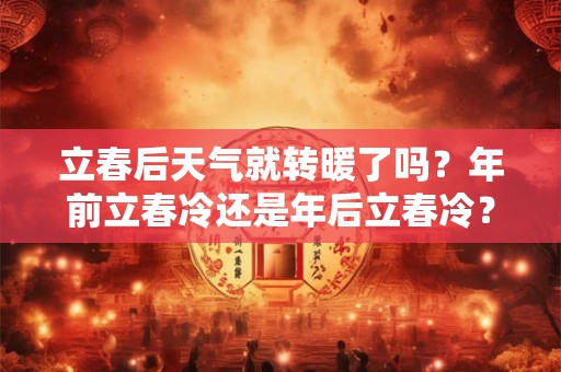 立春后天气就转暖了吗？年前立春冷还是年后立春冷？