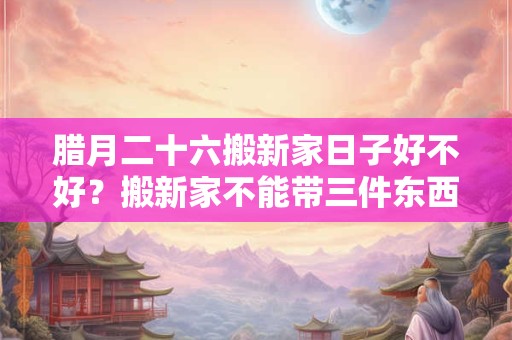 腊月二十六搬新家日子好不好？搬新家不能带三件东西