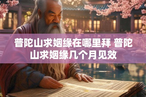 普陀山求姻缘在哪里拜 普陀山求姻缘几个月见效