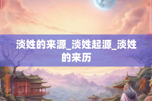 淡姓的来源_淡姓起源_淡姓的来历
