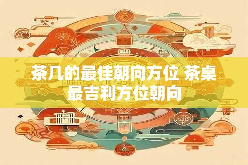 茶几的最佳朝向方位 茶桌最吉利方位朝向